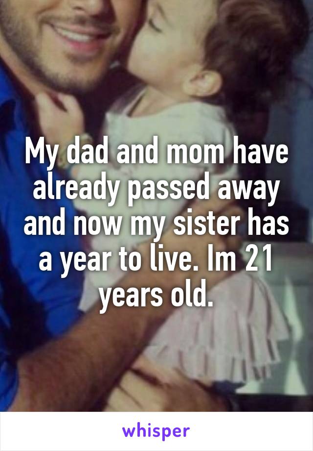 My dad and mom have already passed away and now my sister has a year to live. Im 21 years old.