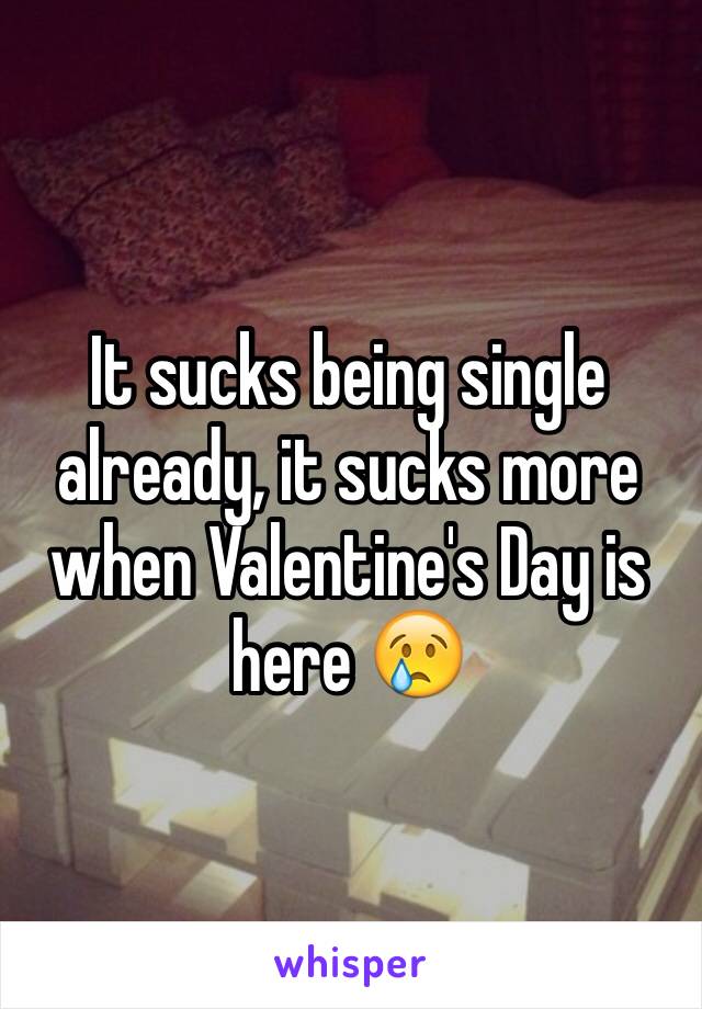 It sucks being single already, it sucks more when Valentine's Day is here 😢