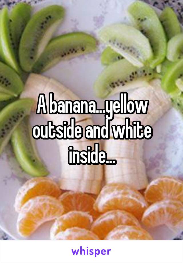 A banana...yellow outside and white inside...