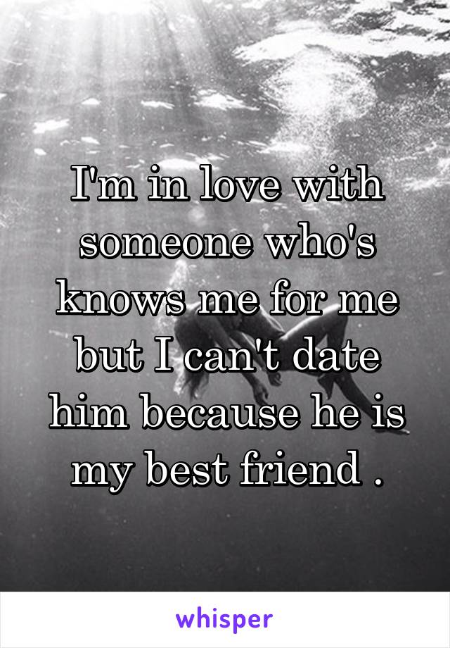 I'm in love with someone who's knows me for me but I can't date him because he is my best friend .