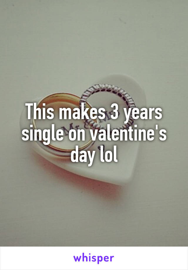 This makes 3 years single on valentine's day lol