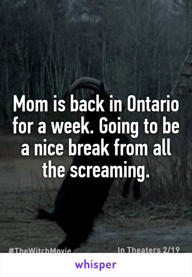 Mom is back in Ontario for a week. Going to be a nice break from all the screaming.
