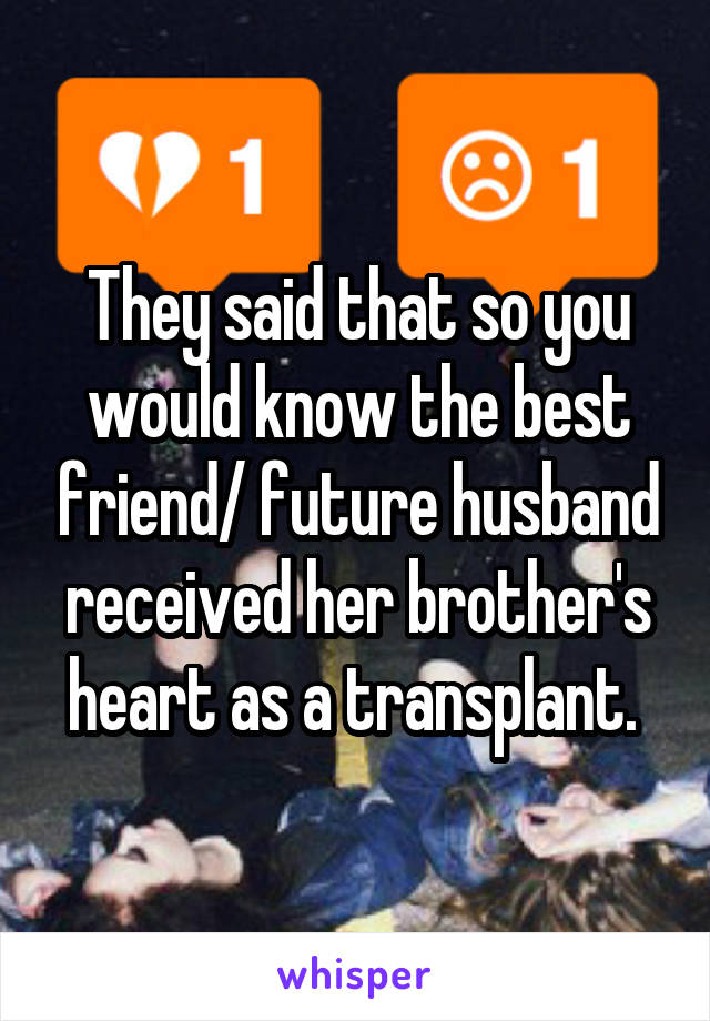 They said that so you would know the best friend/ future husband received her brother's heart as a transplant. 