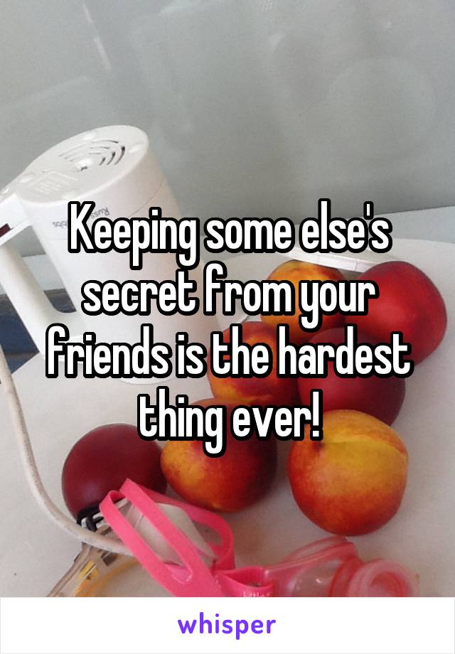 Keeping some else's secret from your friends is the hardest thing ever!