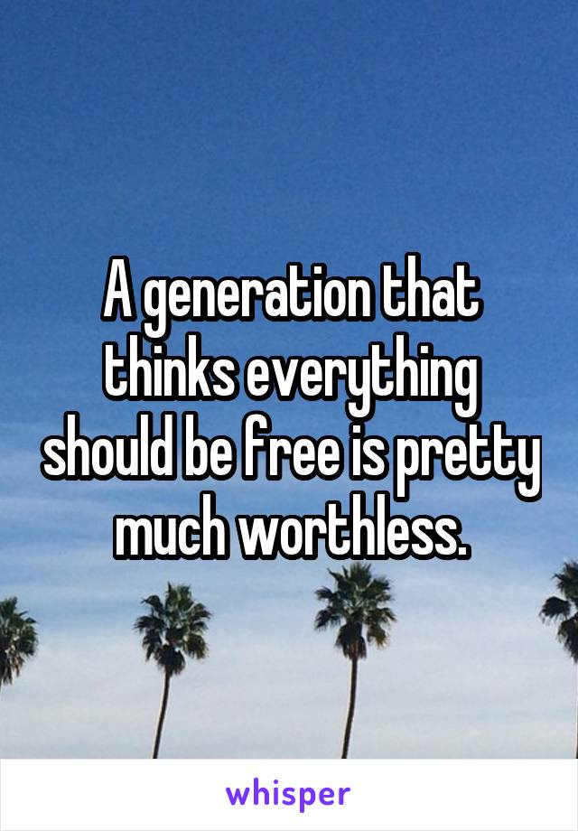 A generation that thinks everything should be free is pretty much worthless.