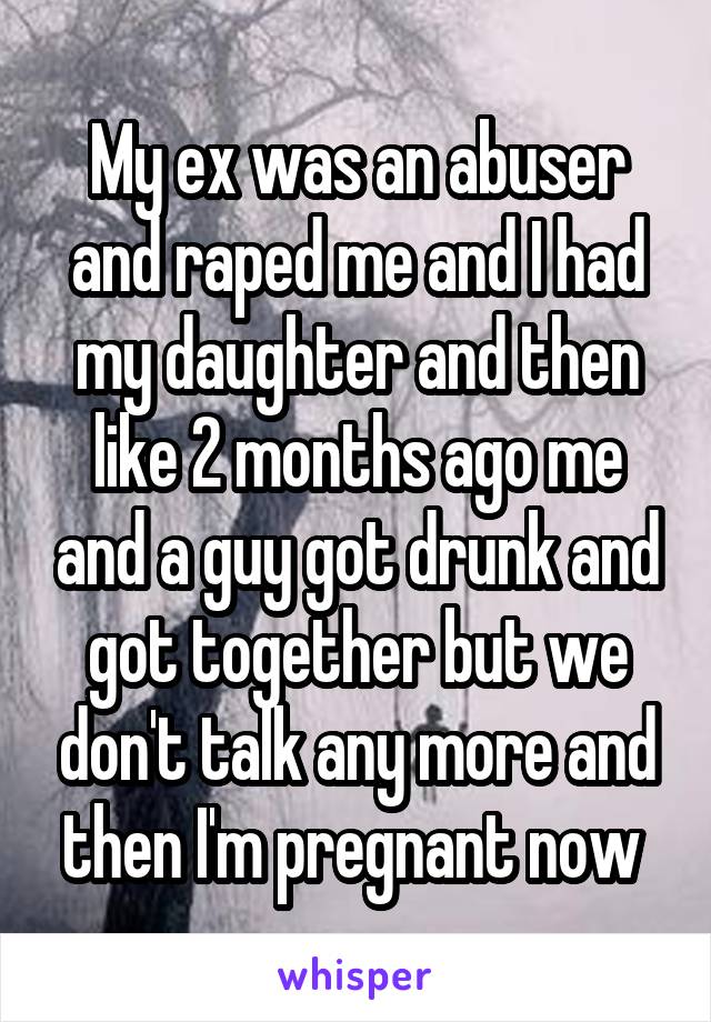 My ex was an abuser and raped me and I had my daughter and then like 2 months ago me and a guy got drunk and got together but we don't talk any more and then I'm pregnant now 