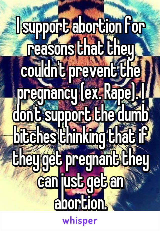 I support abortion for reasons that they couldn't prevent the pregnancy (ex. Rape). I don't support the dumb bitches thinking that if they get pregnant they can just get an abortion.