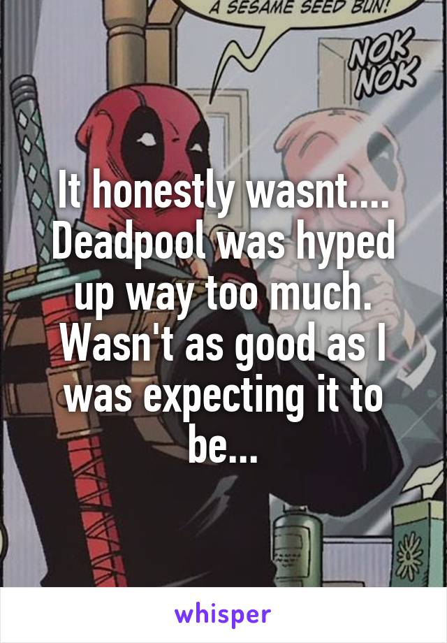 It honestly wasnt.... Deadpool was hyped up way too much. Wasn't as good as I was expecting it to be...