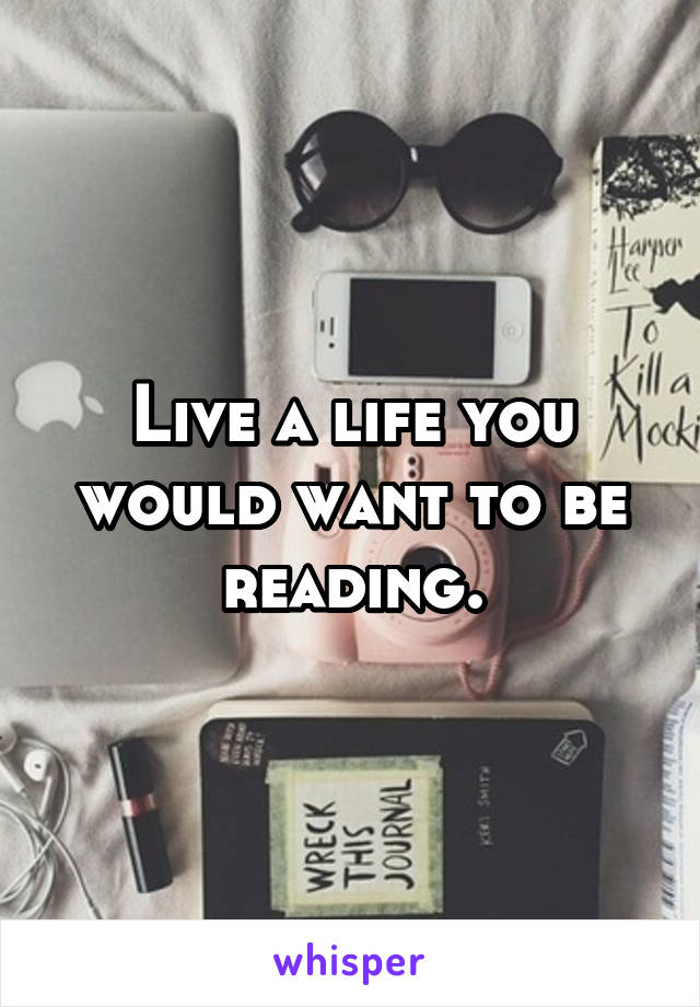 Live a life you would want to be reading.