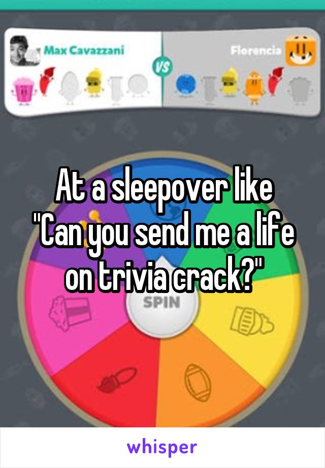 At a sleepover like
"Can you send me a life on trivia crack?"