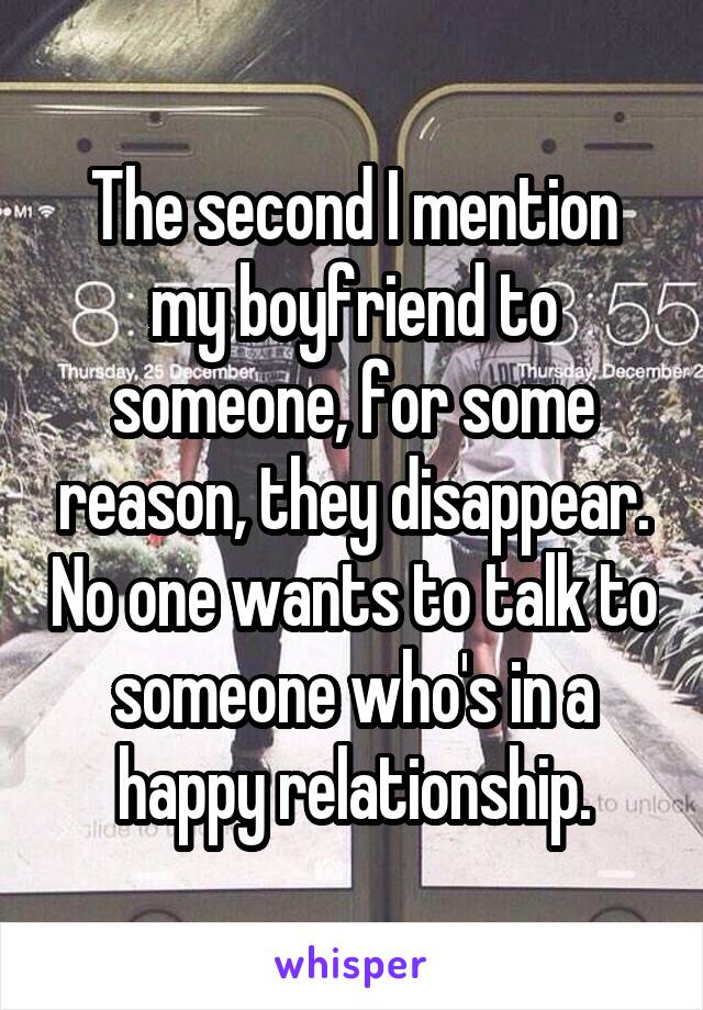 The second I mention my boyfriend to someone, for some reason, they disappear. No one wants to talk to someone who's in a happy relationship.