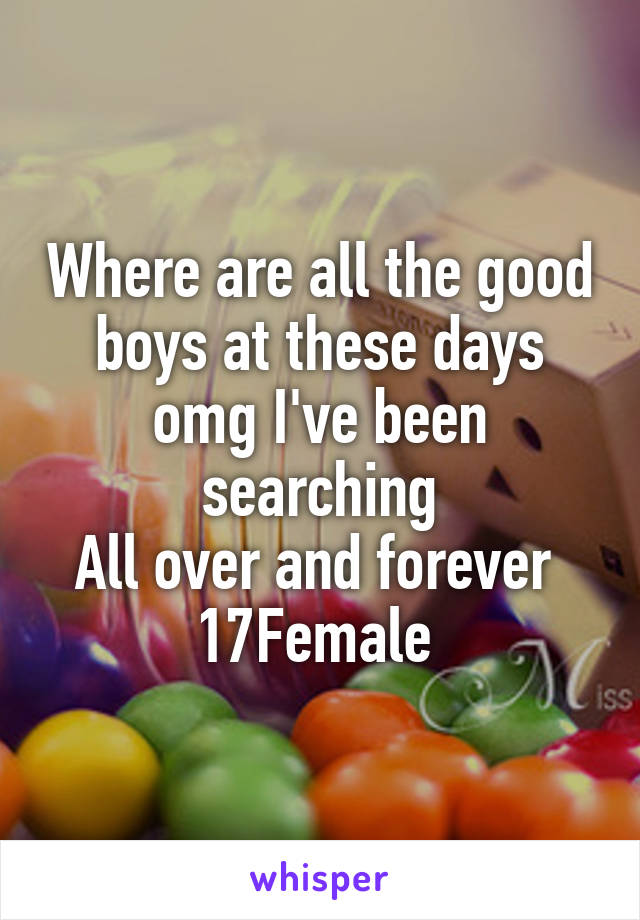 Where are all the good boys at these days omg I've been searching
All over and forever 
17Female 