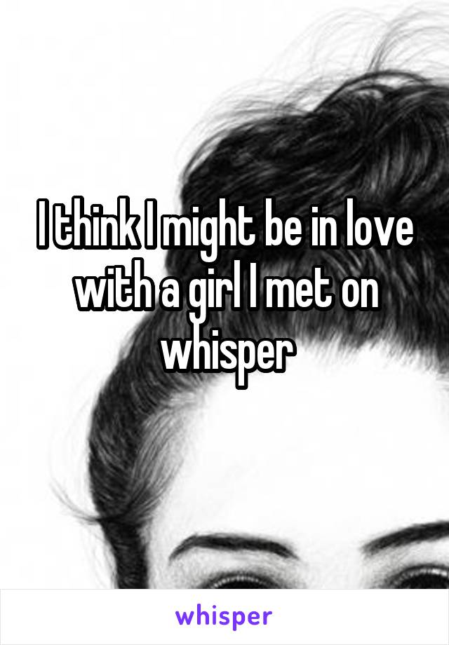 I think I might be in love with a girl I met on whisper
