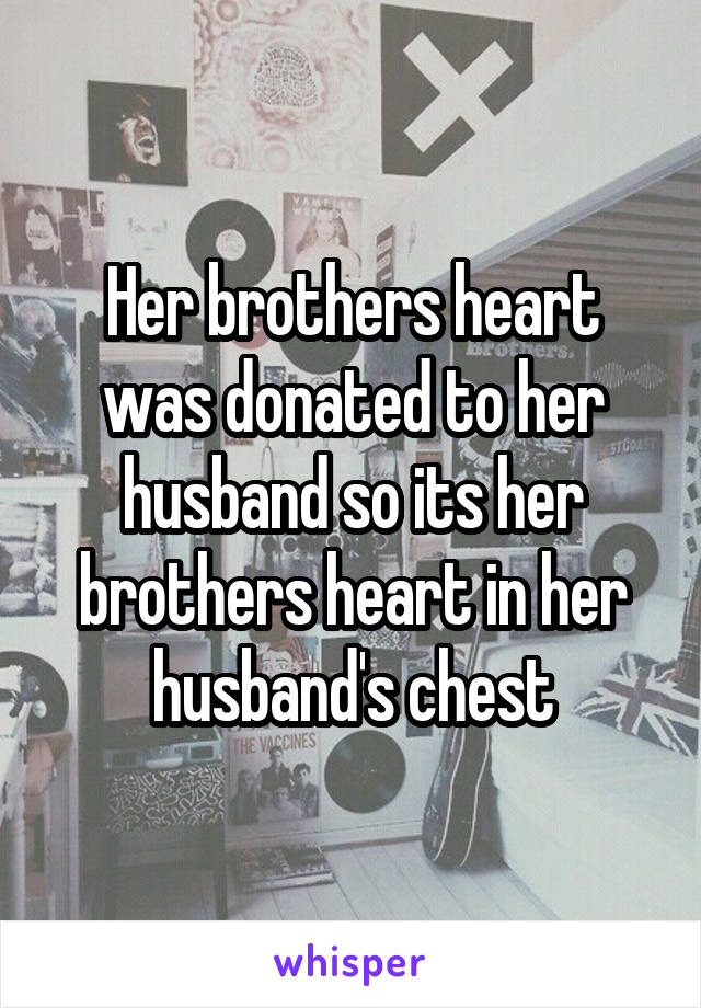 Her brothers heart was donated to her husband so its her brothers heart in her husband's chest