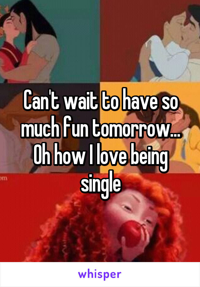 Can't wait to have so much fun tomorrow...
Oh how I love being single