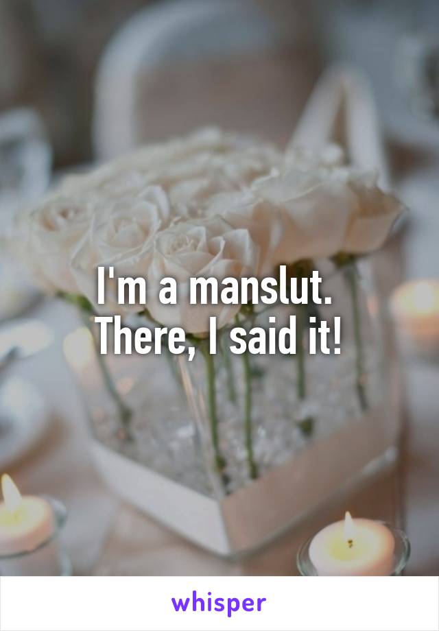 I'm a manslut. 
There, I said it!