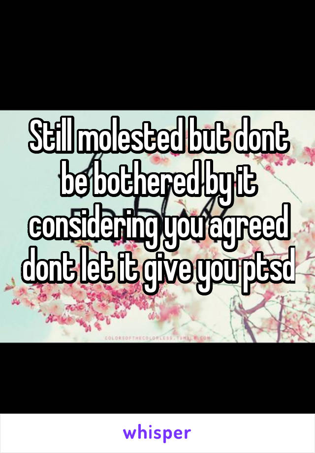 Still molested but dont be bothered by it considering you agreed dont let it give you ptsd 
