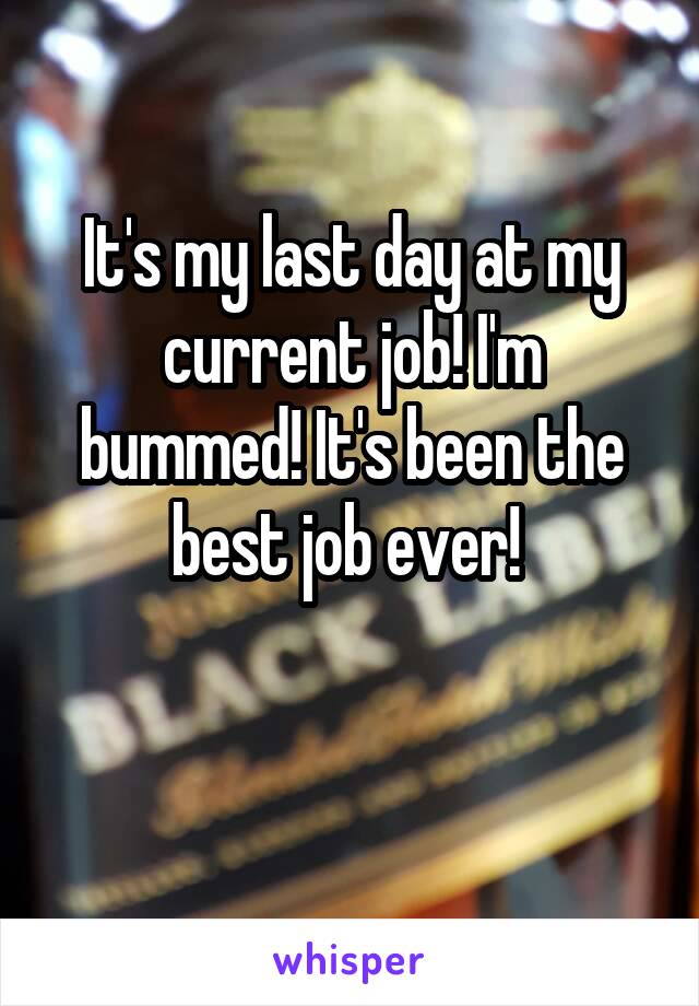 It's my last day at my current job! I'm bummed! It's been the best job ever! 

