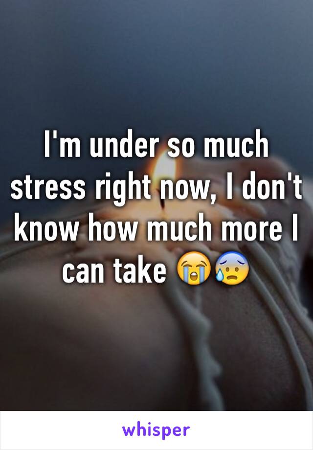 I'm under so much stress right now, I don't know how much more I can take 😭😰