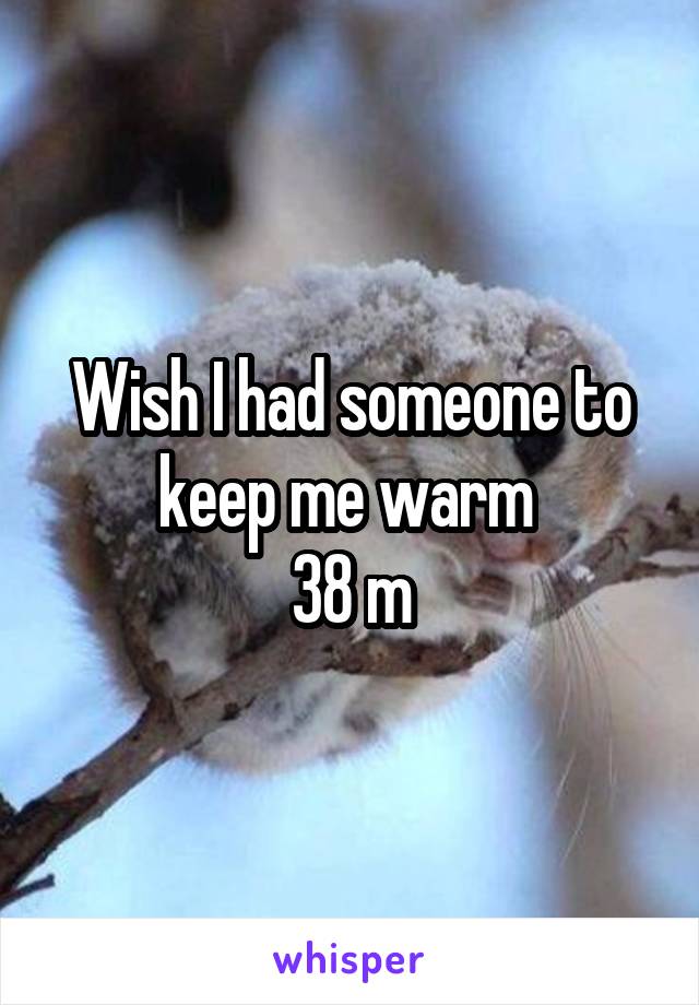 Wish I had someone to keep me warm 
38 m