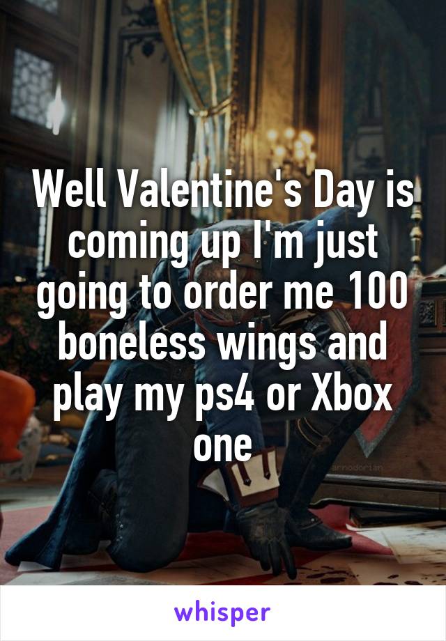 Well Valentine's Day is coming up I'm just going to order me 100 boneless wings and play my ps4 or Xbox one