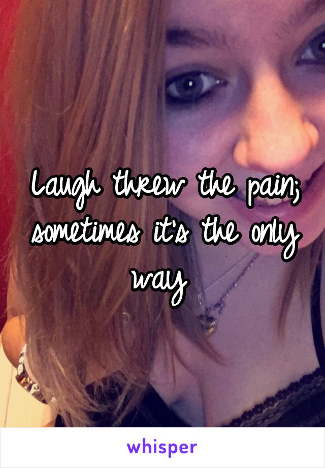 Laugh threw the pain; sometimes it's the only way 