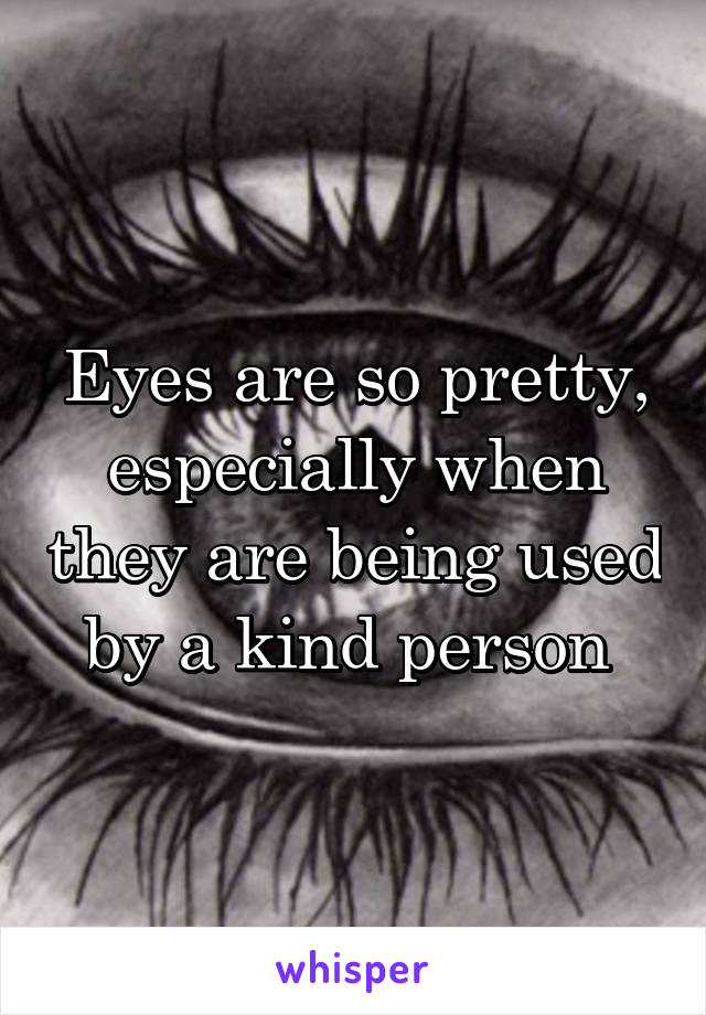 Eyes are so pretty, especially when they are being used by a kind person 