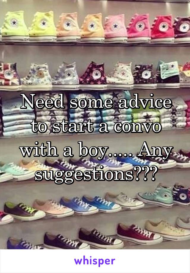 Need some advice to start a convo with a boy..... Any suggestions???