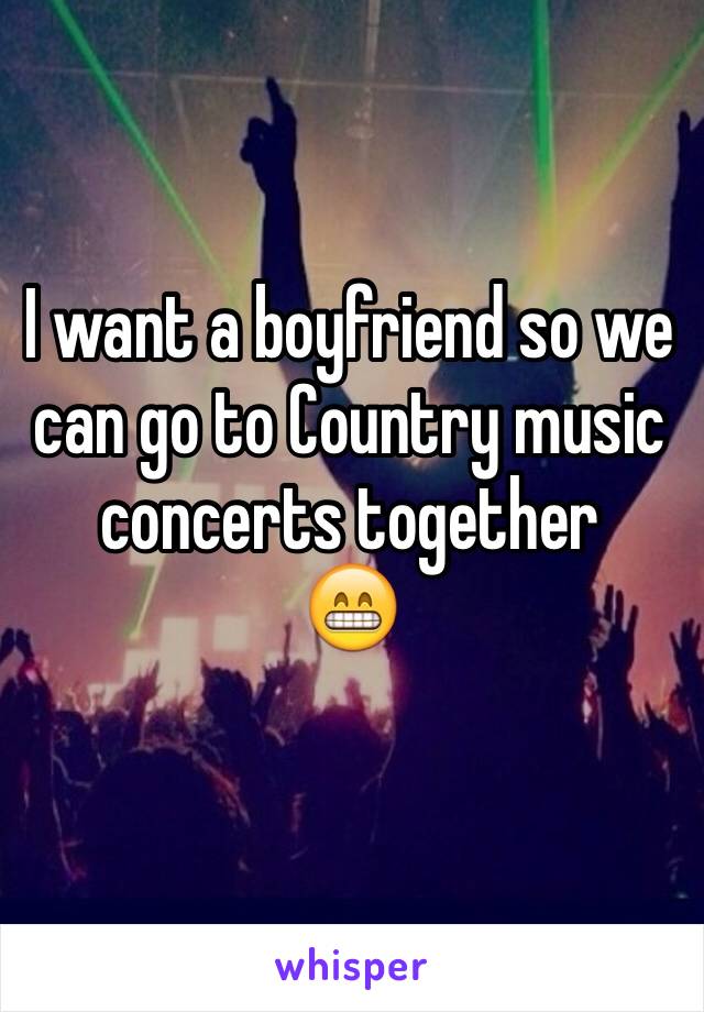 I want a boyfriend so we can go to Country music concerts together 
😁