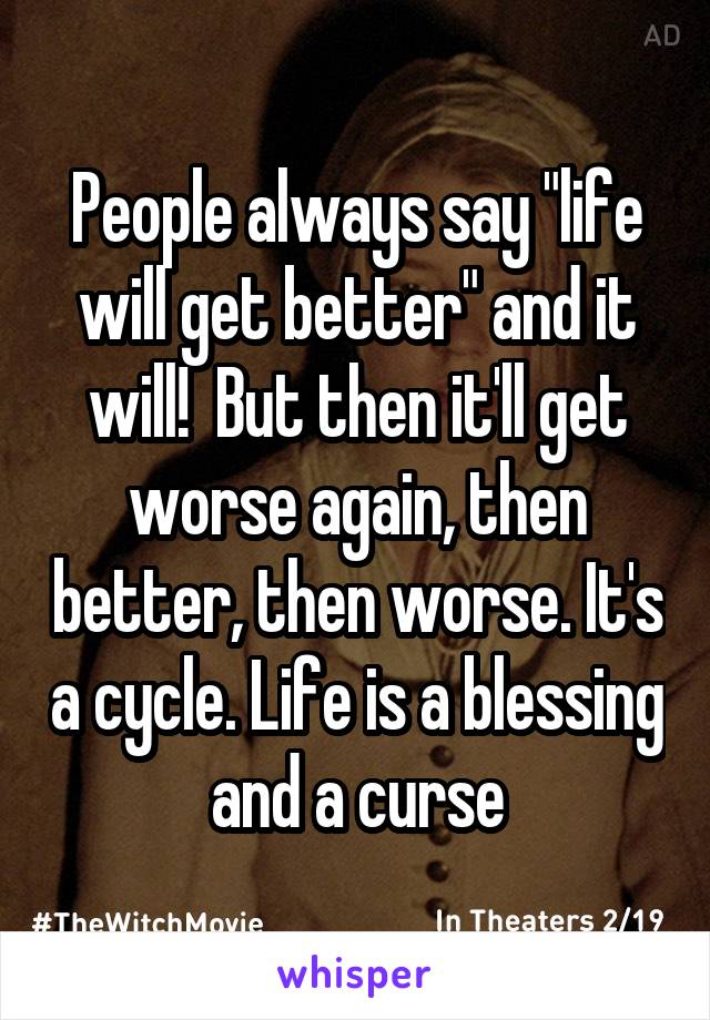 People always say "life will get better" and it will!  But then it'll get worse again, then better, then worse. It's a cycle. Life is a blessing and a curse