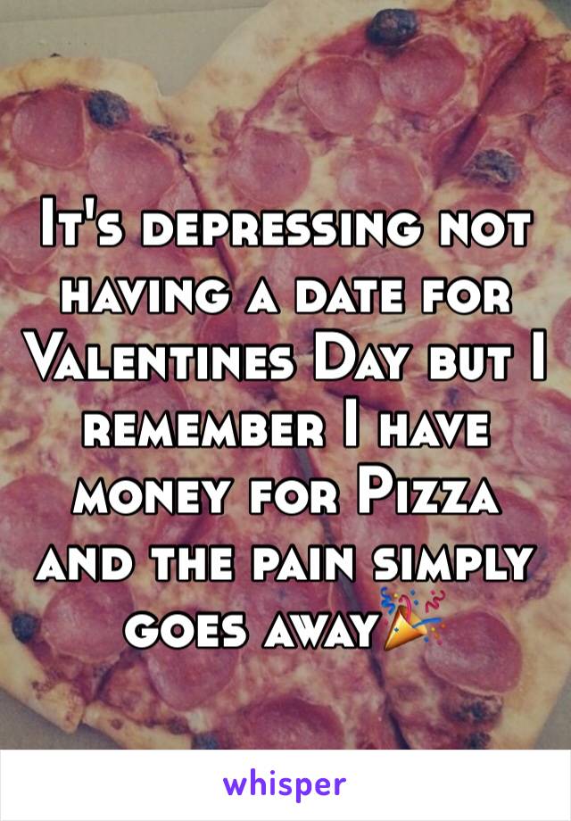 It's depressing not having a date for Valentines Day but I remember I have money for Pizza and the pain simply goes away🎉