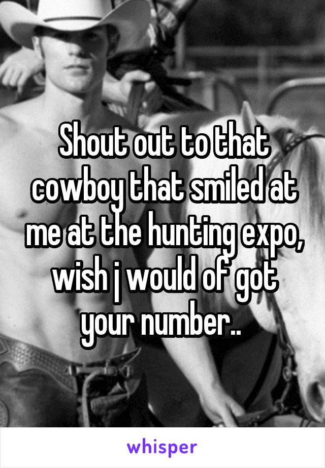 Shout out to that cowboy that smiled at me at the hunting expo, wish j would of got your number.. 