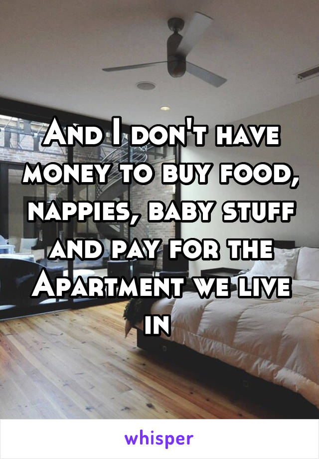 And I don't have money to buy food, nappies, baby stuff and pay for the Apartment we live in 