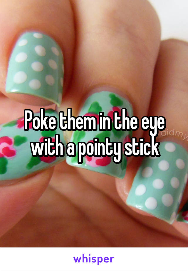 Poke them in the eye with a pointy stick