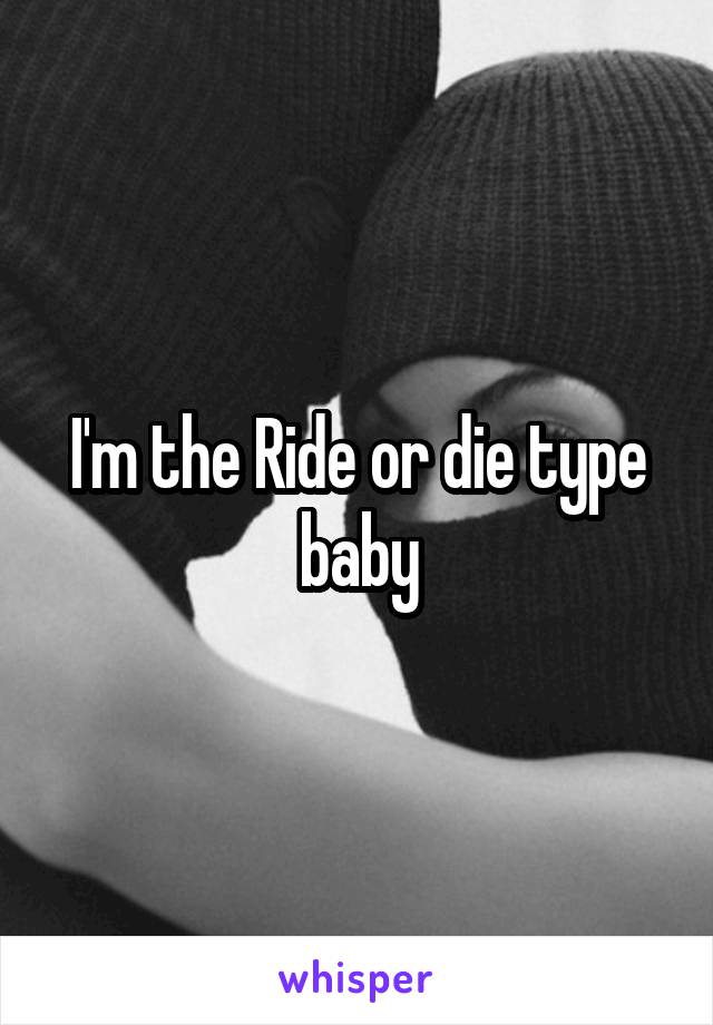 I'm the Ride or die type baby