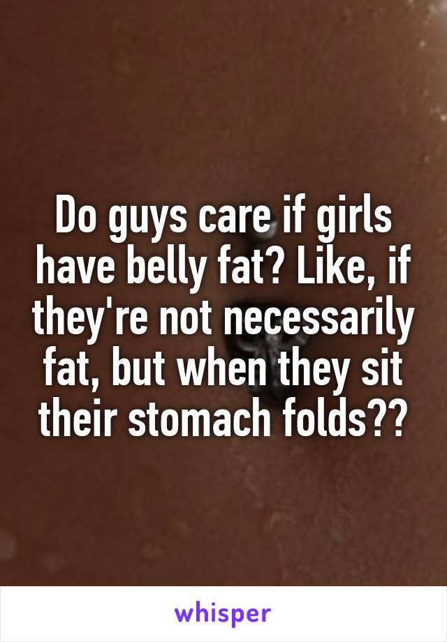 Do guys care if girls have belly fat? Like, if they're not necessarily fat, but when they sit their stomach folds??