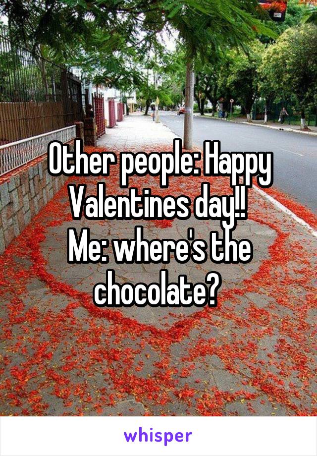 Other people: Happy Valentines day!! 
Me: where's the chocolate? 