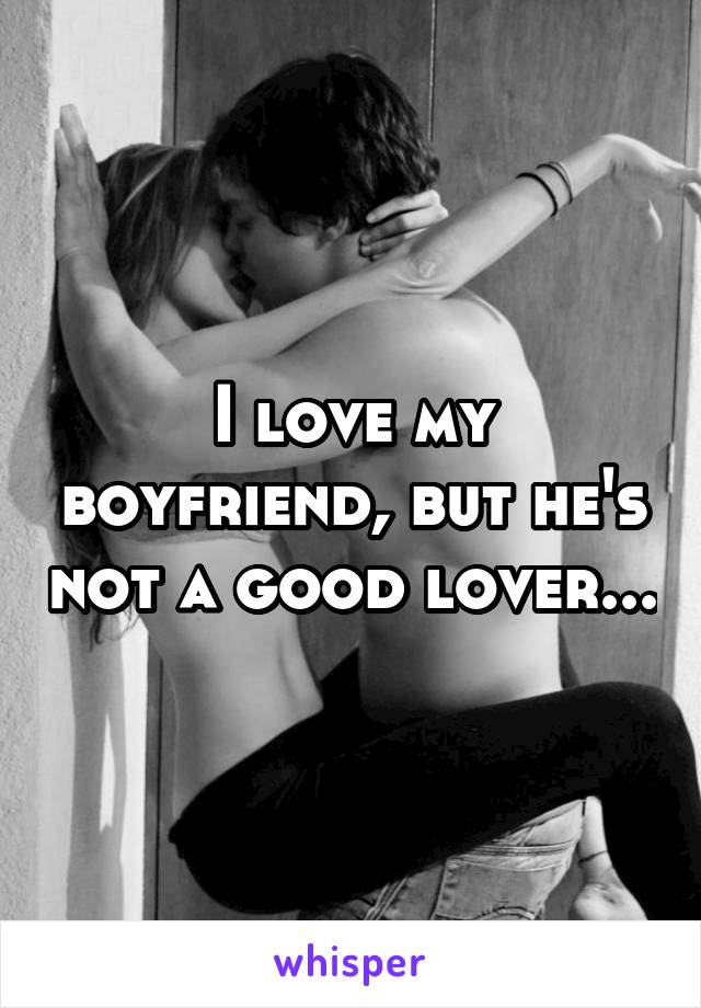 I love my boyfriend, but he's not a good lover...