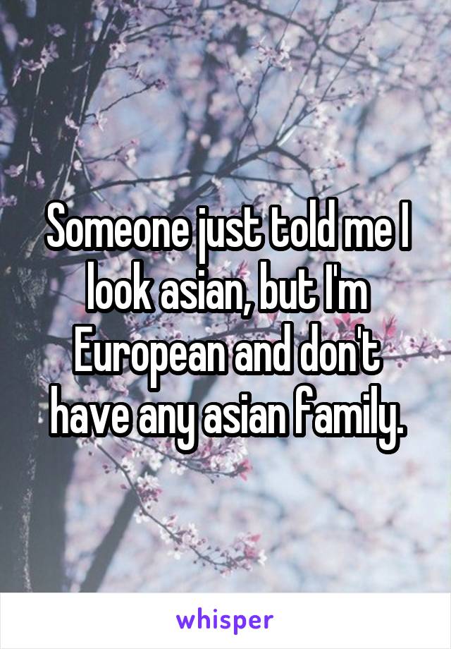 Someone just told me I look asian, but I'm European and don't have any asian family.
