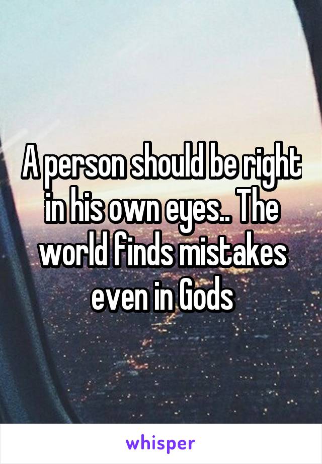 A person should be right in his own eyes.. The world finds mistakes even in Gods