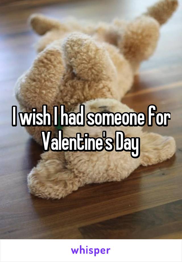 I wish I had someone for Valentine's Day 