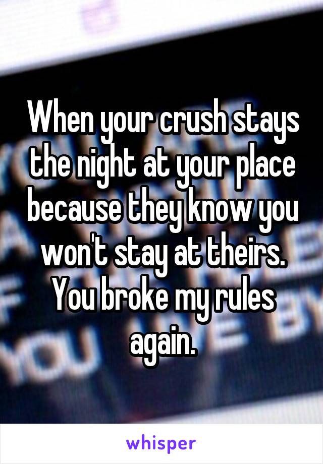 When your crush stays the night at your place because they know you won't stay at theirs. You broke my rules again.