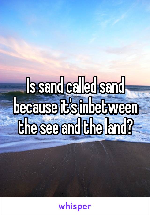 Is sand called sand because it's inbetween the see and the land?