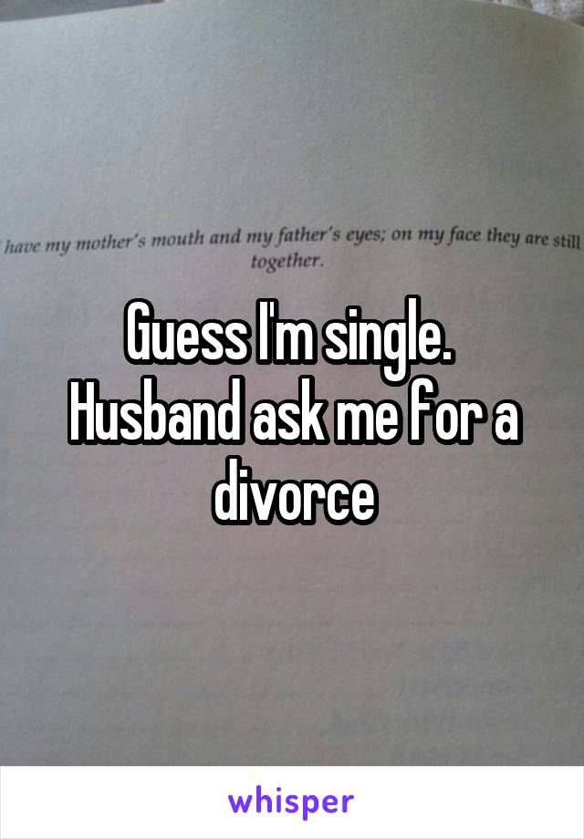 Guess I'm single.  Husband ask me for a divorce
