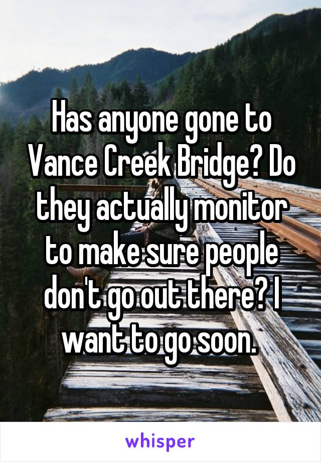 Has anyone gone to Vance Creek Bridge? Do they actually monitor to make sure people don't go out there? I want to go soon. 