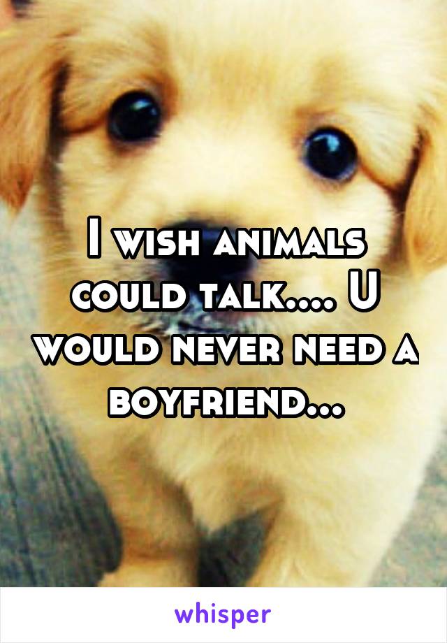 I wish animals could talk.... U would never need a boyfriend...