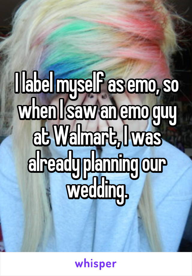 I label myself as emo, so when I saw an emo guy at Walmart, I was already planning our wedding.
