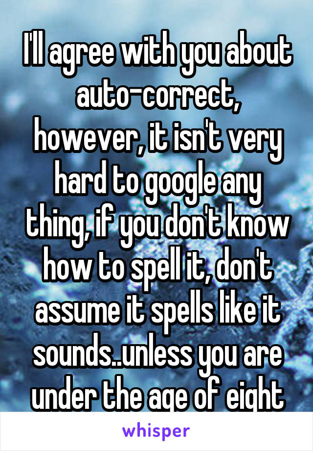 I'll agree with you about auto-correct, however, it isn't very hard to google any thing, if you don't know how to spell it, don't assume it spells like it sounds..unless you are under the age of eight