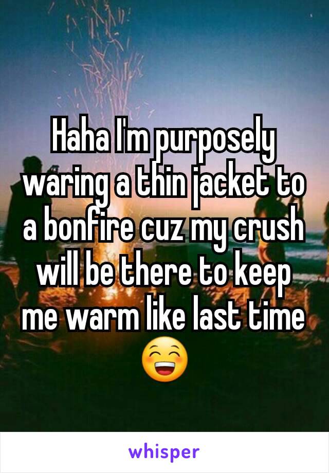 Haha I'm purposely waring a thin jacket to a bonfire cuz my crush will be there to keep me warm like last time 😁