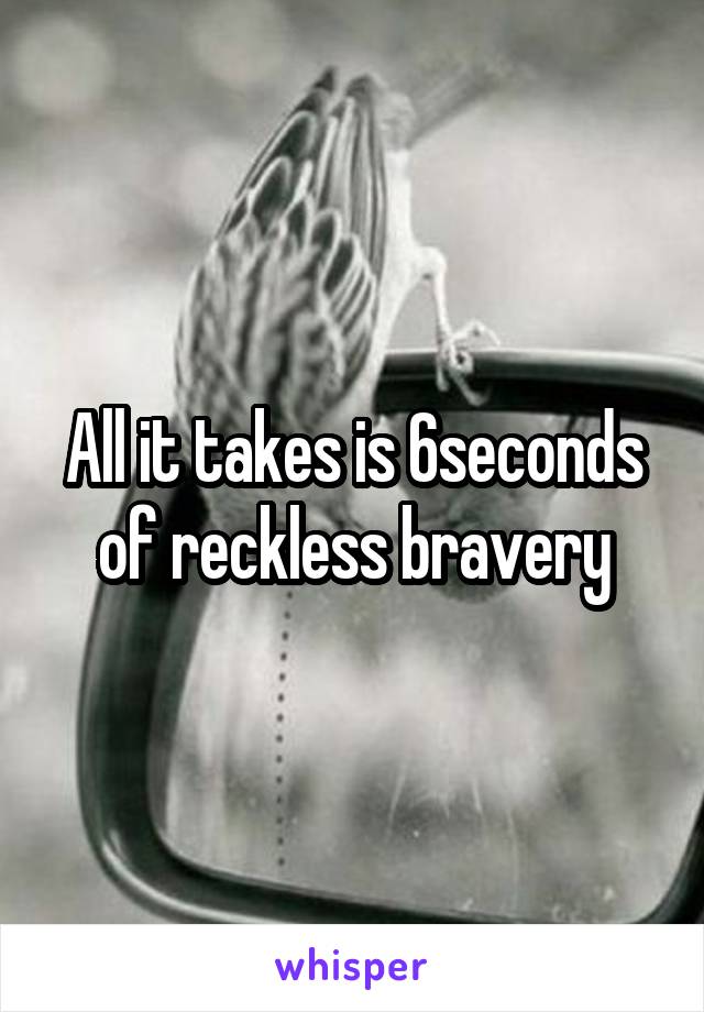 All it takes is 6seconds of reckless bravery